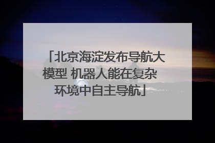 北京海淀发布导航大模型 机器人能在复杂环境中自主导航