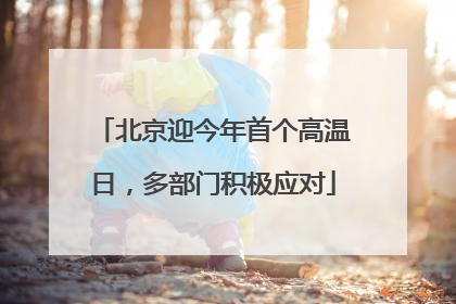 北京迎今年首个高温日，多部门积极应对