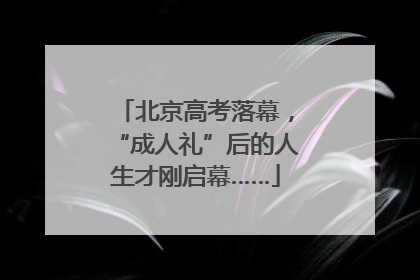 北京高考落幕，“成人礼”后的人生才刚启幕……