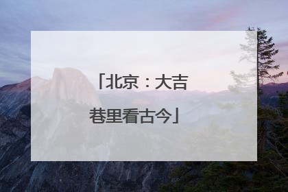 北京：大吉巷里看古今