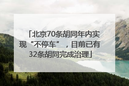 北京70条胡同年内实现“不停车”，目前已有32条胡同完成治理