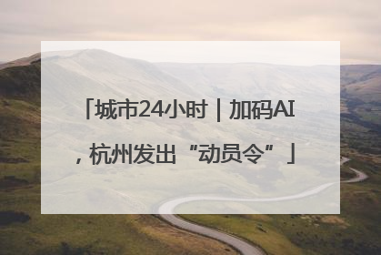 城市24小时｜加码AI，杭州发出“动员令”