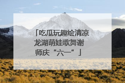 吃瓜玩趣绘清凉 龙湖萌娃歌舞谢师庆“六一”