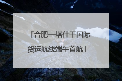 合肥—塔什干国际货运航线端午首航