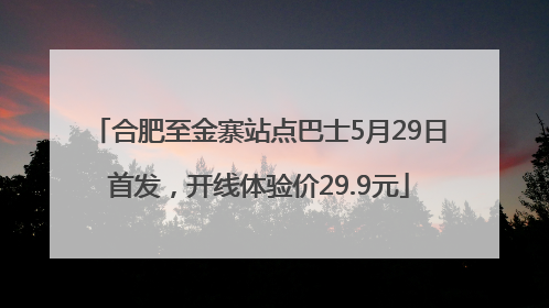 合肥至金寨站点巴士5月29日首发，开线体验价29.9元