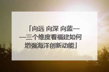 向远 向深 向蓝——三个维度看福建如何增强海洋创新动能