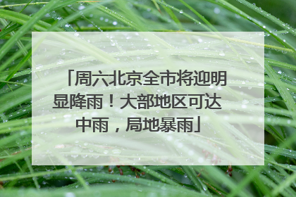 周六北京全市将迎明显降雨！大部地区可达中雨，局地暴雨