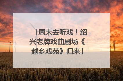 周末去听戏！绍兴老牌戏曲剧场《越乡戏苑》归来