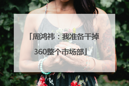 周鸿祎：我准备干掉360整个市场部