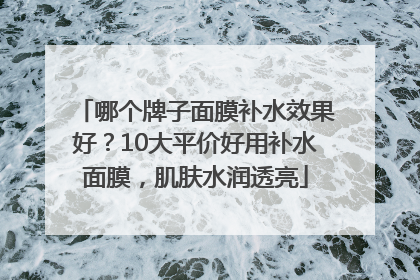 哪个牌子面膜补水效果好？10大平价好用补水面膜，肌肤水润透亮