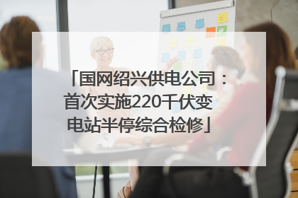 国网绍兴供电公司：首次实施220千伏变电站半停综合检修