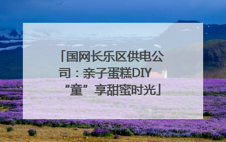 国网长乐区供电公司：亲子蛋糕DIY“童”享甜蜜时光