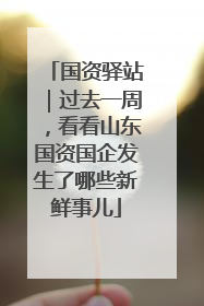 国资驿站｜过去一周，看看山东国资国企发生了哪些新鲜事儿