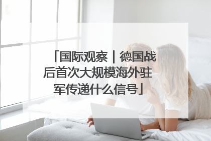 国际观察｜德国战后首次大规模海外驻军传递什么信号