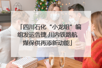 四川石化“小龙组”编组发运告捷 川内铁路航煤保供再添新动能