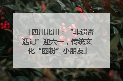 四川北川：“非遗奇遇记”迎六一，传统文化“圈粉”小朋友