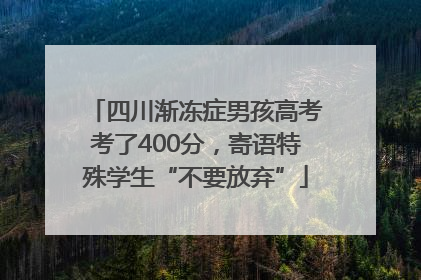 四川渐冻症男孩高考考了400分，寄语特殊学生“不要放弃”
