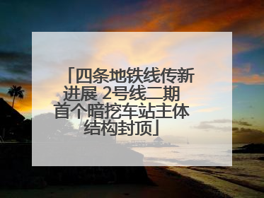 四条地铁线传新进展 2号线二期首个暗挖车站主体结构封顶