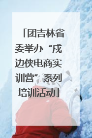 团吉林省委举办“戍边侠电商实训营”系列培训活动