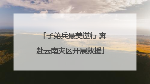 子弟兵最美逆行 奔赴云南灾区开展救援