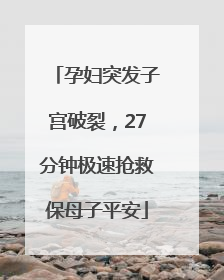 孕妇突发子宫破裂，27分钟极速抢救保母子平安