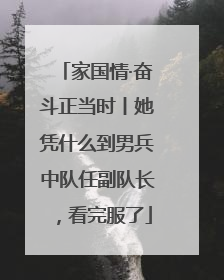 家国情·奋斗正当时丨她凭什么到男兵中队任副队长，看完服了