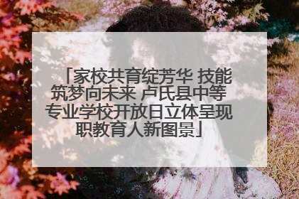 家校共育绽芳华 技能筑梦向未来 卢氏县中等专业学校开放日立体呈现职教育人新图景