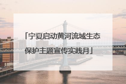 宁夏启动黄河流域生态保护主题宣传实践月
