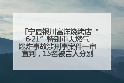 宁夏银川富洋烧烤店“6·21”特别重大燃气爆炸事故涉刑事案件一审宣判，15名被告人分别判刑六年至一年不等
