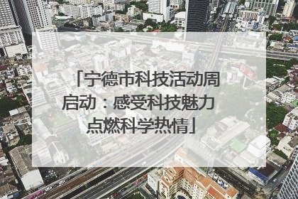 宁德市科技活动周启动：感受科技魅力 点燃科学热情