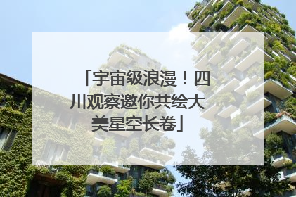 宇宙级浪漫！四川观察邀你共绘大美星空长卷