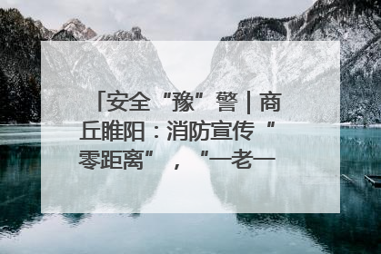 安全“豫”警｜商丘睢阳：消防宣传“零距离”，“一老一小”同守护