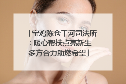 宝鸡陈仓千河司法所：暖心帮扶点亮新生 多方合力助燃希望