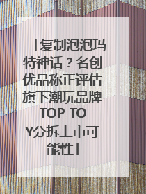 复制泡泡玛特神话？名创优品称正评估旗下潮玩品牌TOP TOY分拆上市可能性