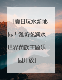夏日玩水新地标！潍坊弘润水世界苗族主题乐园开放