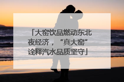 大窑饮品燃动东北夜经济，“真大窑”诠释汽水品质坚守