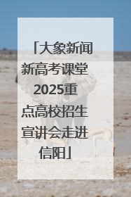 大象新闻新高考课堂2025重点高校招生宣讲会走进信阳