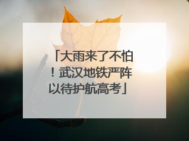 大雨来了不怕！武汉地铁严阵以待护航高考