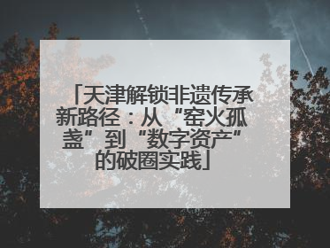 天津解锁非遗传承新路径：从“窑火孤盏”到“数字资产”的破圈实践