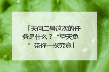天问二号这次的任务是什么？“空天兔”带你一探究竟