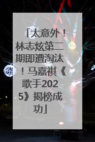 太意外！林志炫第二期即遭淘汰！马嘉祺《歌手2025》揭榜成功