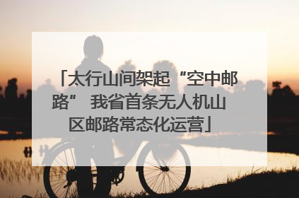 太行山间架起“空中邮路” 我省首条无人机山区邮路常态化运营