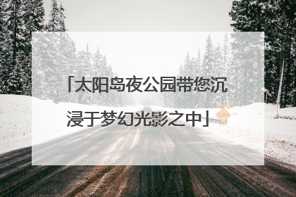 太阳岛夜公园带您沉浸于梦幻光影之中