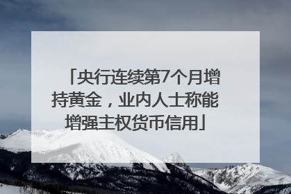 央行连续第7个月增持黄金，业内人士称能增强主权货币信用