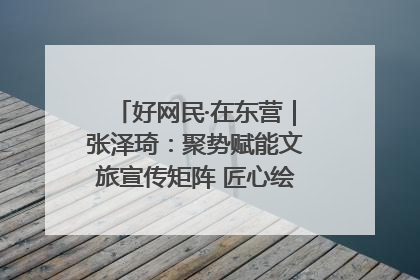 好网民·在东营｜张泽琦：聚势赋能文旅宣传矩阵 匠心绘就东营诗与远方