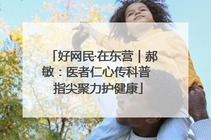 好网民·在东营｜郝敏：医者仁心传科普 指尖聚力护健康