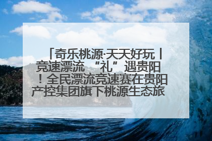 奇乐桃源·天天好玩丨竞速漂流 “礼”遇贵阳！全民漂流竞速赛在贵阳产控集团旗下桃源生态旅游度假区举行