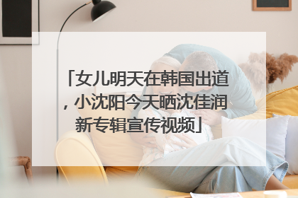 女儿明天在韩国出道，小沈阳今天晒沈佳润新专辑宣传视频