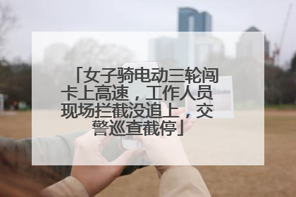 女子骑电动三轮闯卡上高速，工作人员现场拦截没追上，交警巡查截停