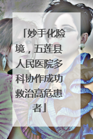 妙手化险境，五莲县人民医院多科协作成功救治高危患者